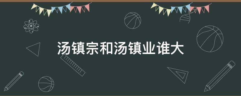 汤镇宗和汤镇业谁大（汤镇宗和汤镇业谁是老大）