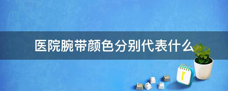 医院腕带颜色分别代表什么（医院手腕带颜色分别代表什么）