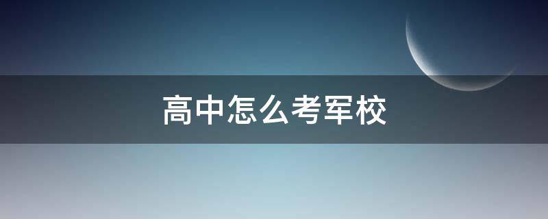 高中怎么考军校（高中怎么考军校吗）