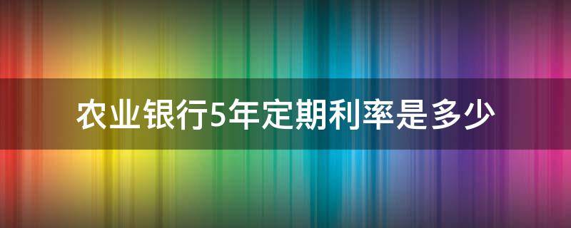 农业银行5年定期利率是多少（农业银行五年定期利率是多少）