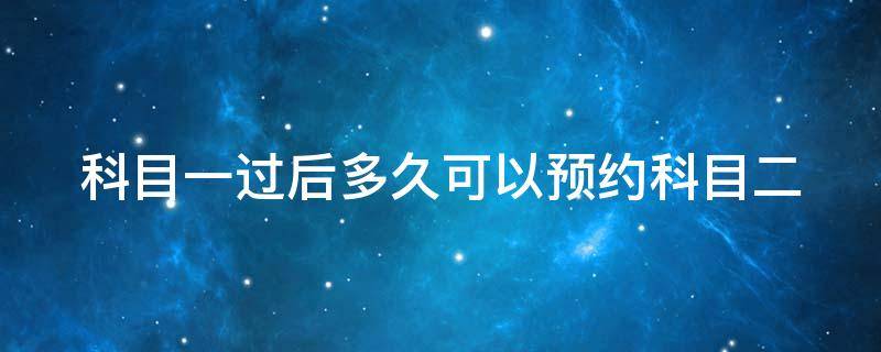 科目一过后多久可以预约科目二 科目一过后多久可以预约科目二学车