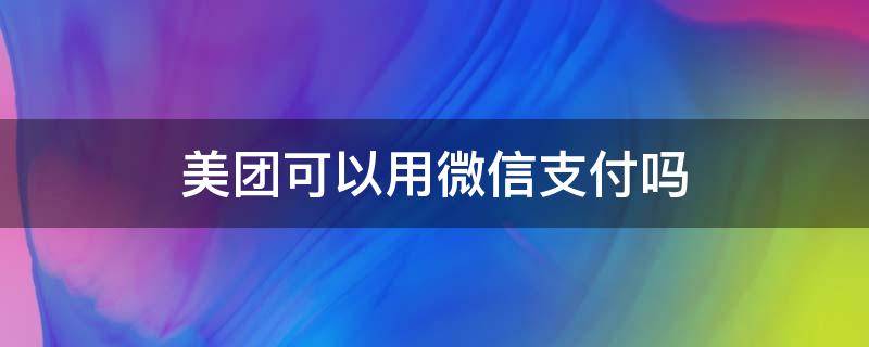 美团可以用微信支付吗（美团可以用微信支付宝吗）