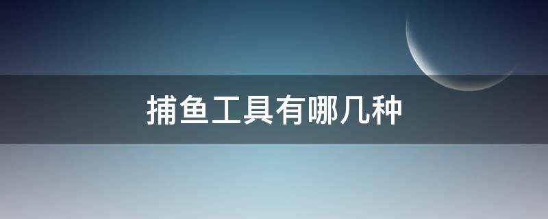 捕鱼工具有哪几种 捕鱼最好的办法有哪些工具