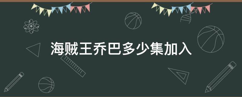 海贼王乔巴多少集加入 海贼王乔巴多少集加入路飞