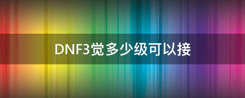 DNF3觉多少级可以接（dnf二觉任务多少级接）