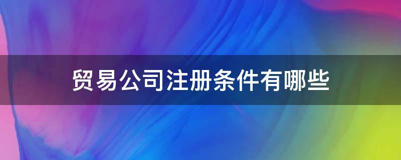 贸易公司注册条件有哪些 个人注册贸易公司的条件