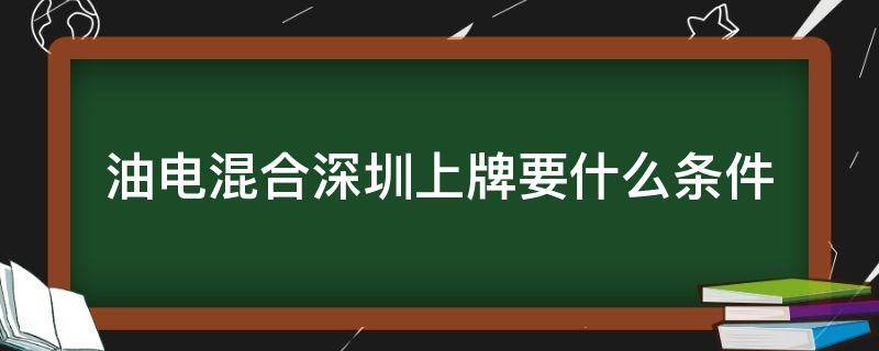 油电混合深圳上牌要什么条件（深圳油电混合车可以直接上牌吗）