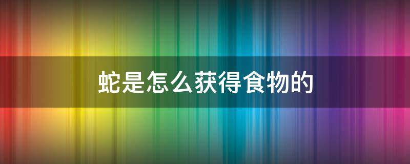 蛇是怎么获得食物的（蛇的食物是什么它是怎么获取食物的）