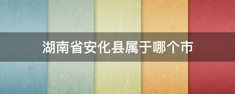 湖南省安化县属于哪个市（湖南省安化县属于哪个市管）