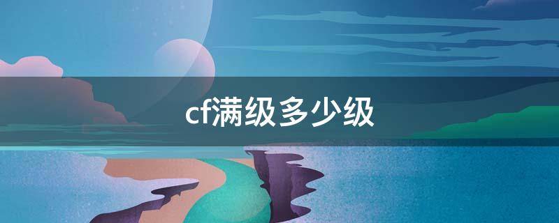 cf满级多少级（cf满级多少级一百多少）