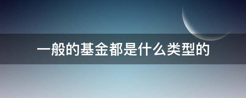 一般的基金都是什么类型的 基金都是有什么类型