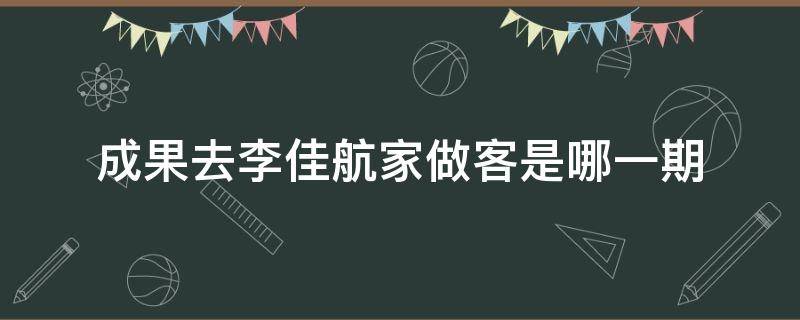 成果去李佳航家做客是哪一期 成果拜访李佳航是第几期