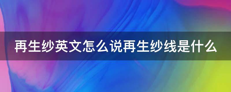 再生纱英文怎么说再生纱线是什么（再生纱线的分类）