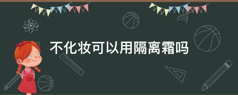 不化妆可以用隔离霜吗 不化妆就可以不用隔离霜了吗