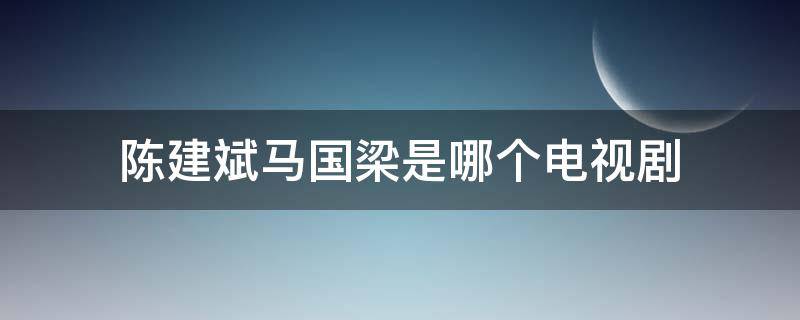 陈建斌马国梁是哪个电视剧 陈建斌饰演的马国良马总是哪部电视剧