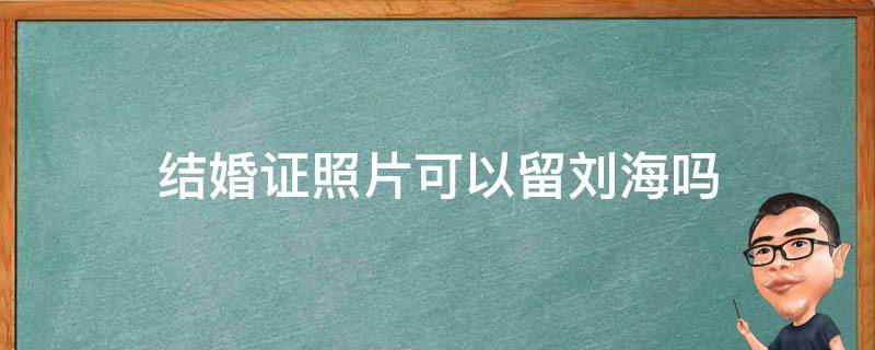 结婚证照片可以留刘海吗（拍结婚证照片可以留刘海吗?）