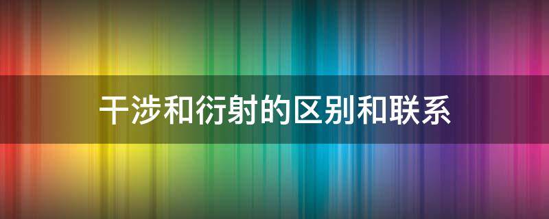 干涉和衍射的区别和联系（干涉和衍射是什么）