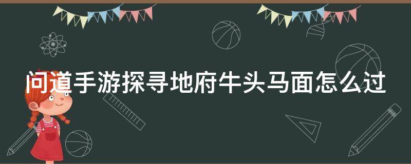 问道手游探寻地府牛头马面怎么过（问道手游地府牛头马面的考验怎么打）