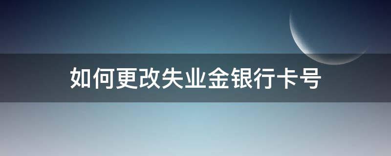 如何更改失业金银行卡号 如何更改失业金银行卡号失业补助金账户