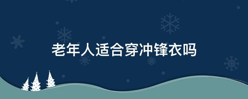 老年人适合穿冲锋衣吗（适合老年人穿的冲锋衣）