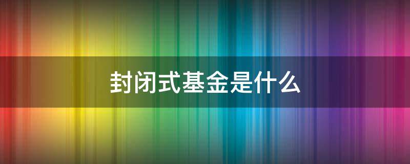 封闭式基金是什么（封闭式基金是什么交易原则）