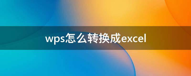 wps怎么转换成excel 电脑wps怎么转换成excel