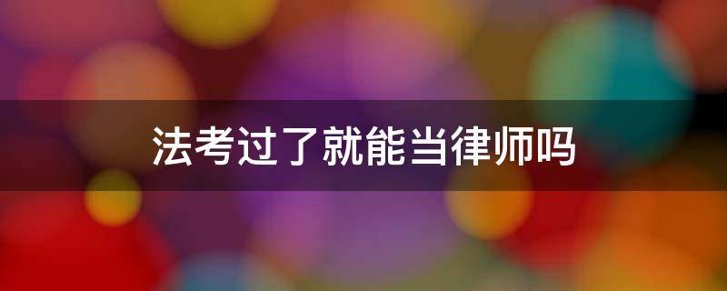 法考过了就能当律师吗 是不是过了法考就能当律师