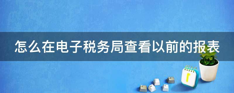 怎么在电子税务局查看以前的报表 如何在电子税务局查询以前的报表