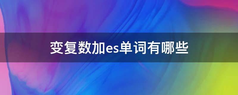 变复数加es单词有哪些（变复数加es的单词有哪些）