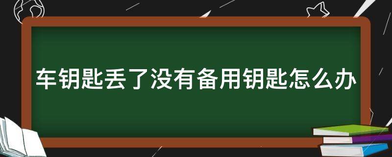 车钥匙丢了没有备用钥匙怎么办 汽车车钥匙丢了没有备用钥匙怎么办