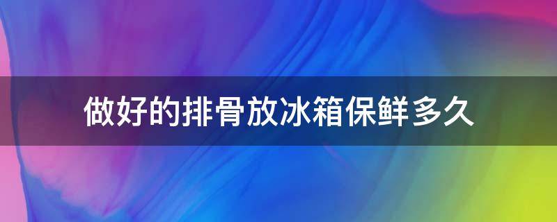 做好的排骨放冰箱保鲜多久（做好的排骨放冰箱能保存多久）