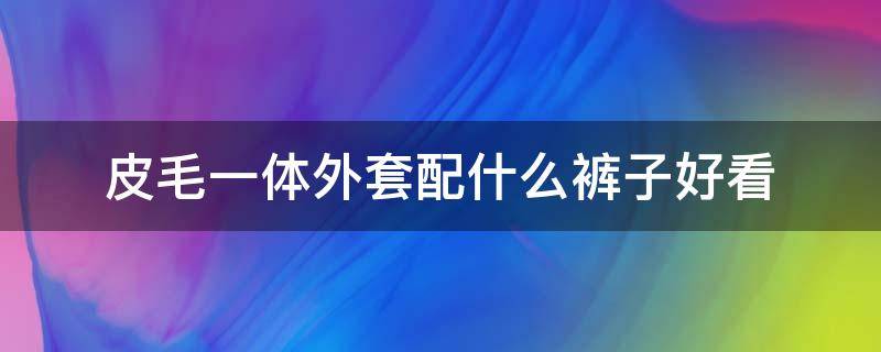 皮毛一体外套配什么裤子好看 皮毛一体穿什么裤子好看