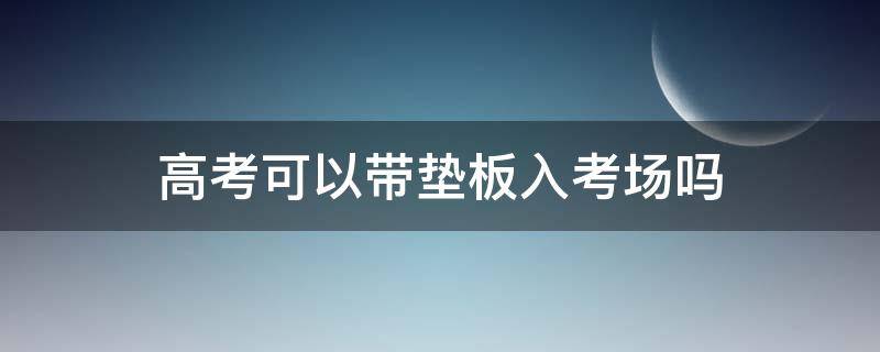 高考可以带垫板入考场吗（山东高考可以带垫板入考场吗）