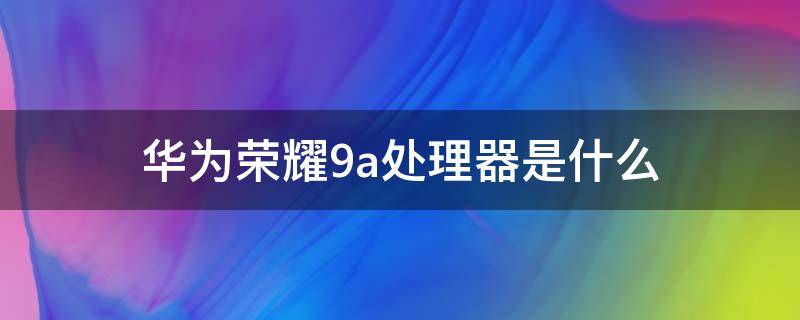 华为荣耀9a处理器是什么（荣耀9a啥处理器）