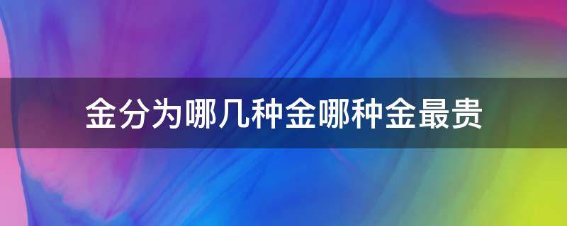 金分为哪几种金哪种金最贵 金命分为哪几种金,哪种金最贵