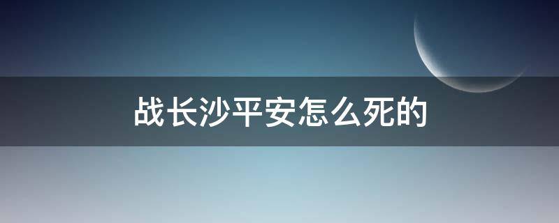 战长沙平安怎么死的（太平军打长沙谁死了）