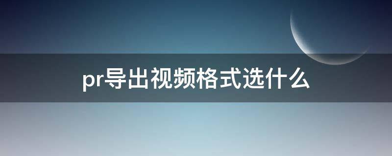 pr导出视频格式选什么（pr导出视频格式选什么比较快）