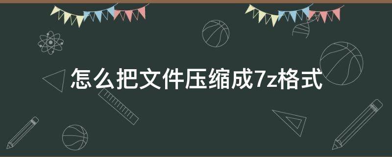 怎么把文件压缩成7z格式 压缩文件格式7z怎么解压