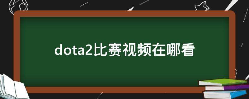 dota2比赛视频在哪看（dota2哪里看比赛视频直播）