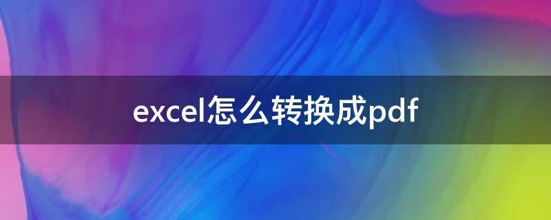 excel怎么转换成pdf excel怎么转换成pdf格式文件