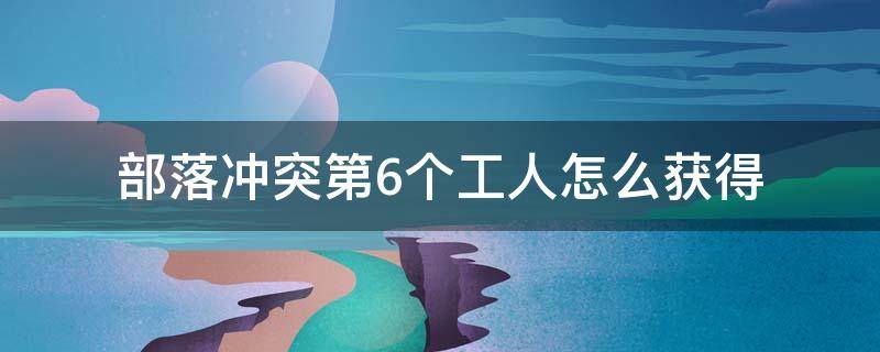 部落冲突第6个工人怎么获得（部落冲突第六个工人怎么获得?）