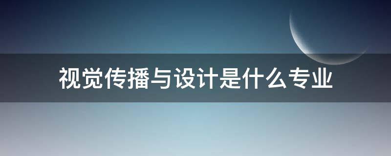 视觉传播与设计是什么专业（视觉传播设计与制作专业学校）