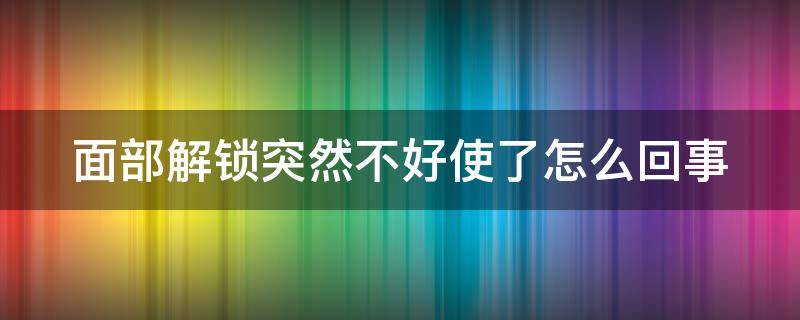 面部解锁突然不好使了怎么回事（为什么面部解锁一直转圈）