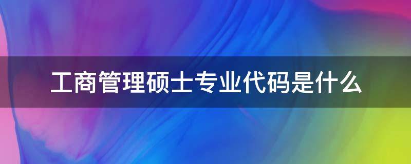 工商管理硕士专业代码是什么（工商管理硕士代码）