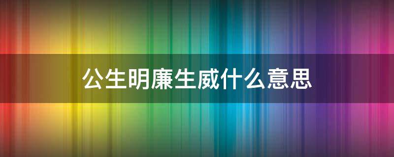 公生明廉生威什么意思（明生公,公生廉,廉生威怎么解释）