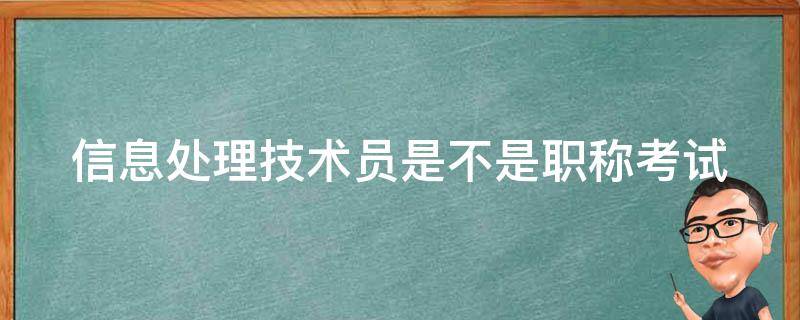 信息处理技术员是不是职称考试（信息处理技术员算职称吗）