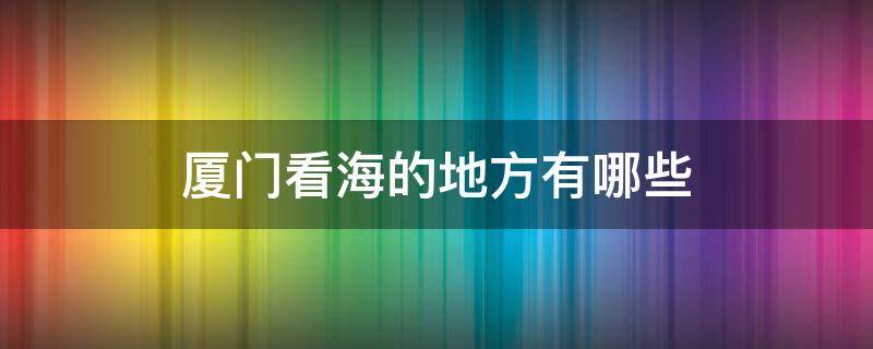 厦门看海的地方有哪些 厦门哪里看海最美