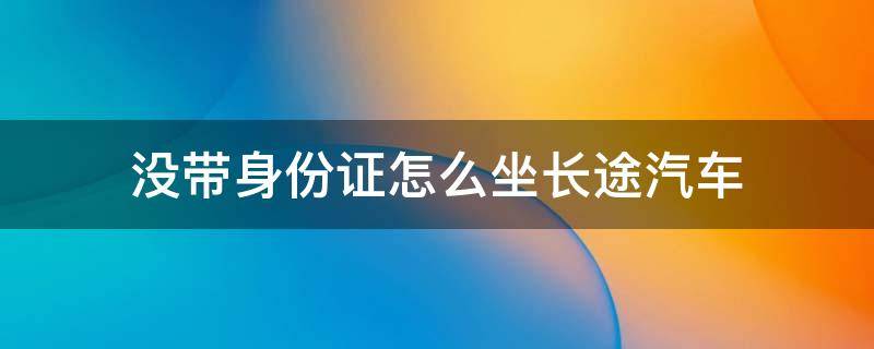 没带身份证怎么坐长途汽车 没拿身份证怎么坐长途汽车