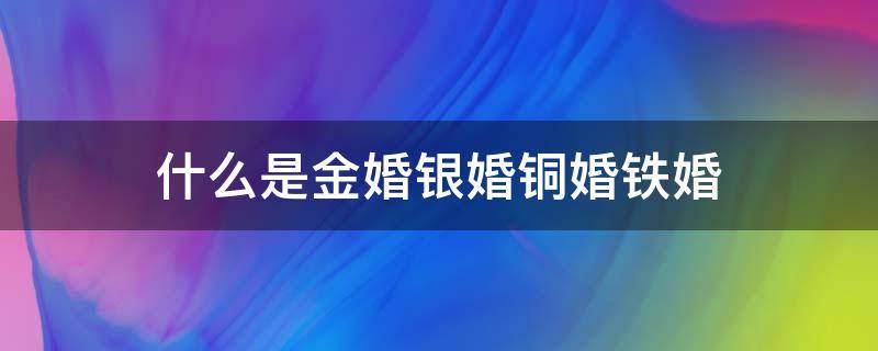 什么是金婚银婚铜婚铁婚（什么是金婚银婚铜婚铁婚纸婚钻石婚）