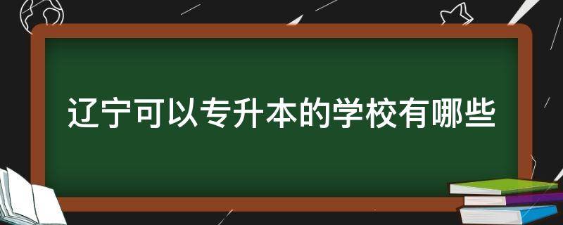 辽宁可以专升本的学校有哪些 辽宁可以专升本大学有哪些学校